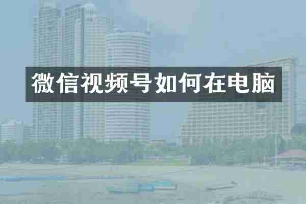 微信视频号如何在电脑