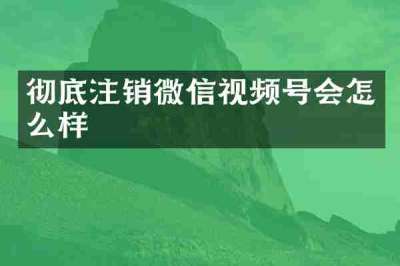 彻底注销微信视频号会怎么样
