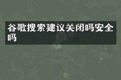谷歌搜索建议关闭吗安全吗