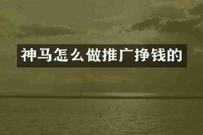 神马怎么做推广挣钱的