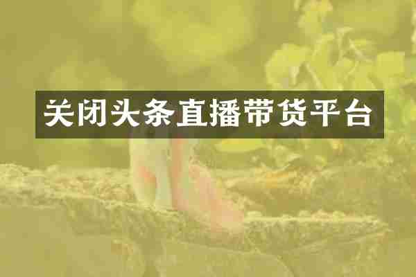 关闭头条直播带货平台