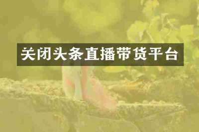 关闭头条直播带货平台