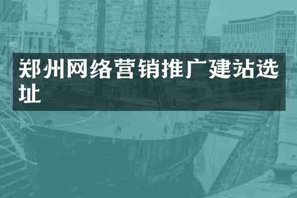 郑州网络营销推广建站选址