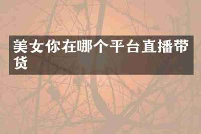 美女你在哪个平台直播带货