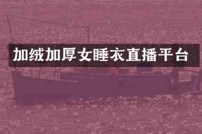 加绒加厚女睡衣直播平台