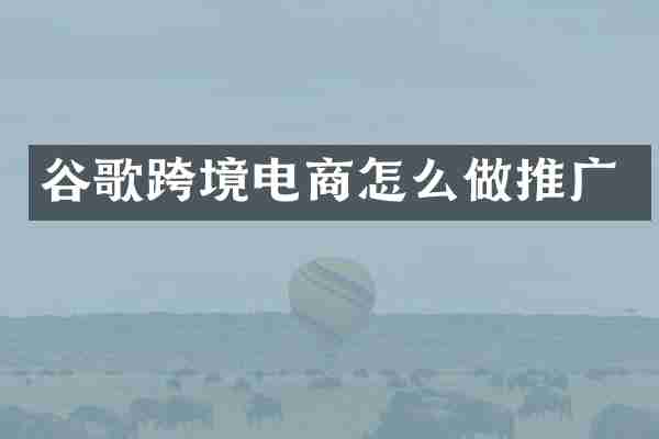 谷歌跨境电商怎么做推广