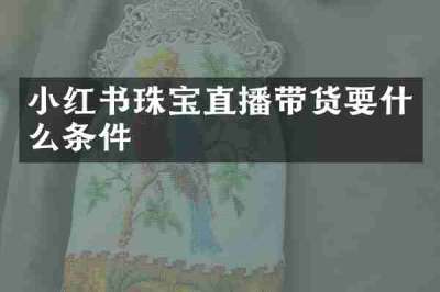 小红书珠宝直播带货要什么条件