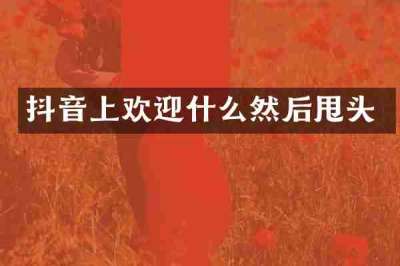 抖音上欢迎什么然后甩头