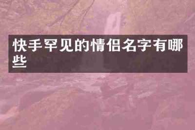 快手罕见的情侣名字有哪些