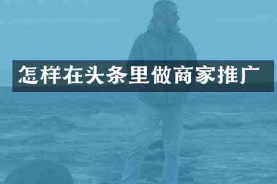 怎样在头条里做商家推广