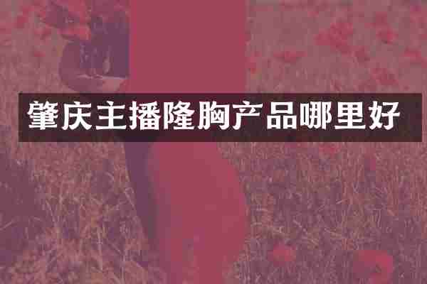 肇庆主播隆胸产品哪里好