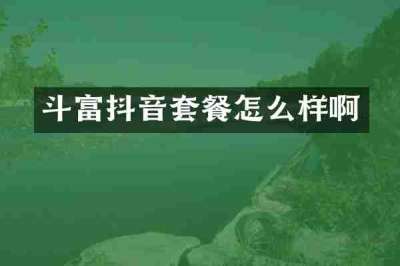 斗富抖音套餐怎么样啊
