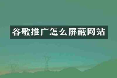 谷歌推广怎么屏蔽网站