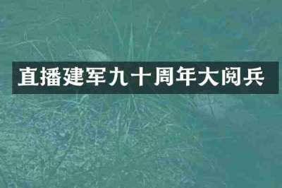 直播建军九十周年大阅兵