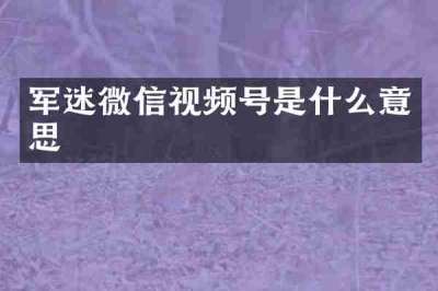 军迷微信视频号是什么意思