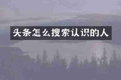 头条怎么搜索认识的人