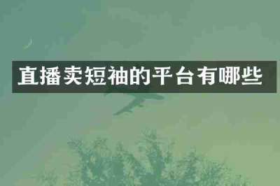 直播卖短袖的平台有哪些