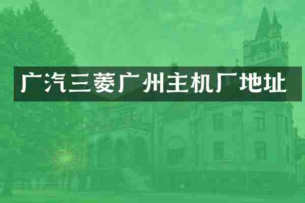 广汽三菱广州主机厂地址