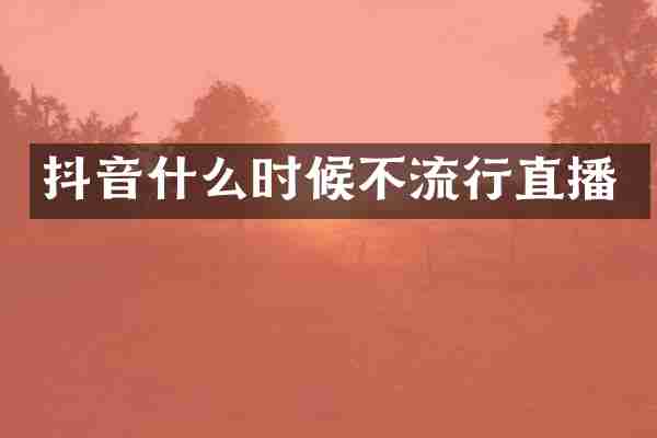 抖音什么时候不流行直播
