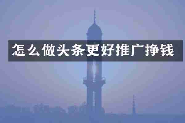 怎么做头条更好推广挣钱
