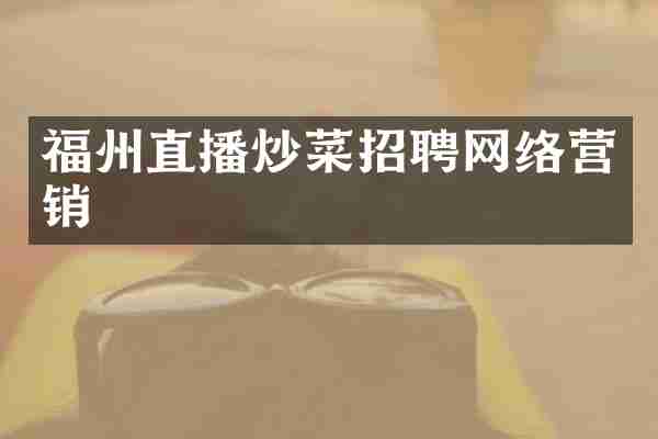 福州直播炒菜招聘网络营销