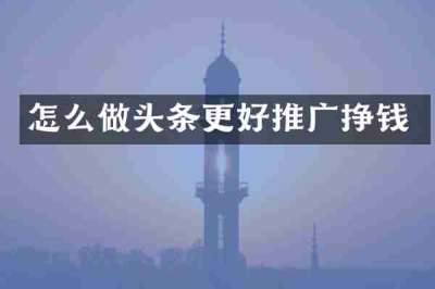怎么做头条更好推广挣钱