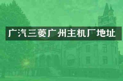广汽三菱广州主机厂地址