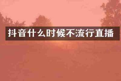 抖音什么时候不流行直播