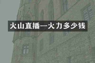火山直播一火力多少钱