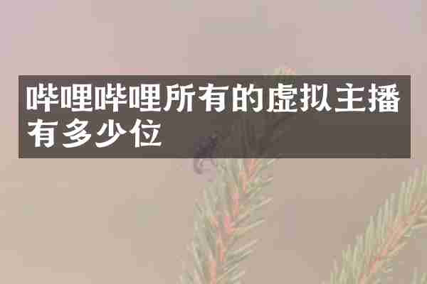 哔哩哔哩所有的虚拟主播有多少位