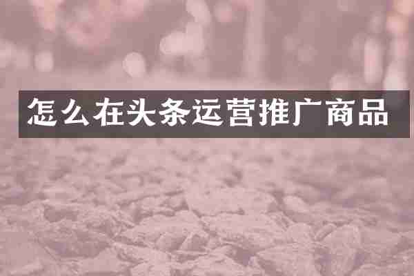 怎么在头条运营推广商品