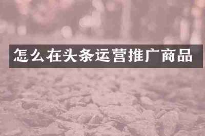 怎么在头条运营推广商品