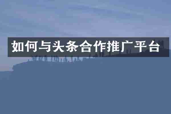 如何与头条合作推广平台