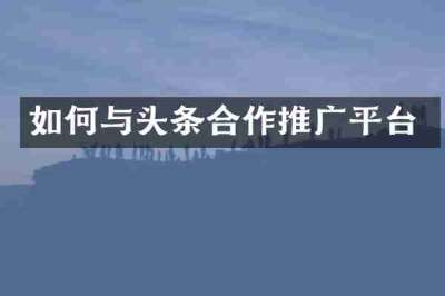 如何与头条合作推广平台