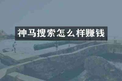 神马搜索怎么样赚钱