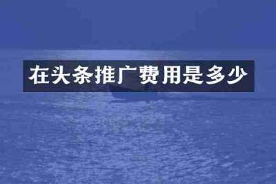 在头条推广费用是多少