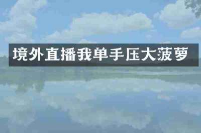 境外直播我单手压大菠萝