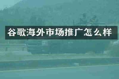 谷歌海外市场推广怎么样