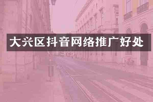 大兴区抖音网络推广好处