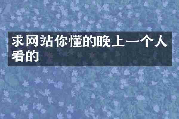 求网站你懂的晚上一个人看的