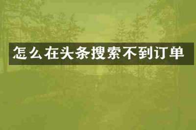 怎么在头条搜索不到订单