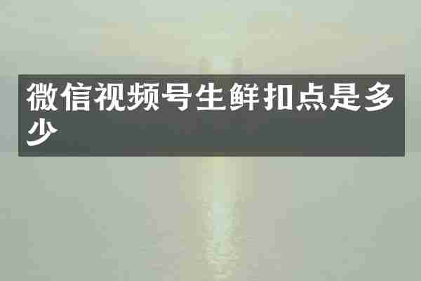 微信视频号生鲜扣点是多少