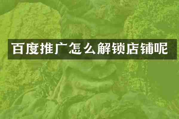 百度推广怎么解锁店铺呢