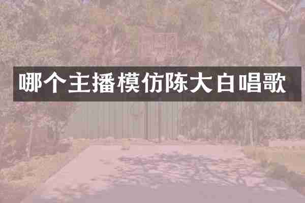 哪个主播模仿陈大白唱歌