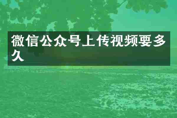 微信公众号上传视频要多久