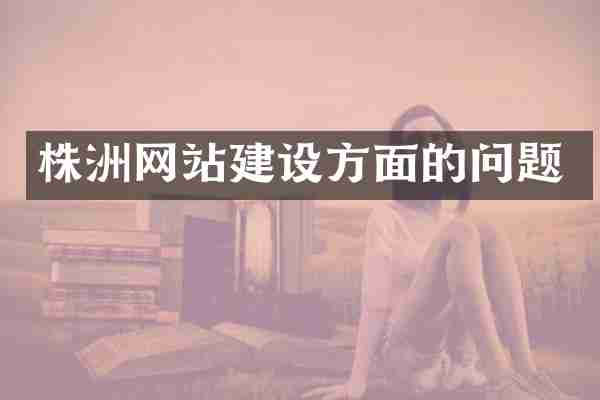 株洲网站建设方面的问题