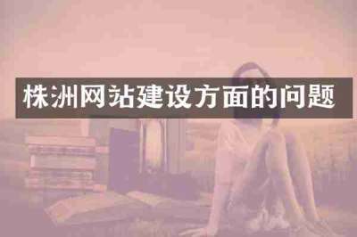 株洲网站建设方面的问题