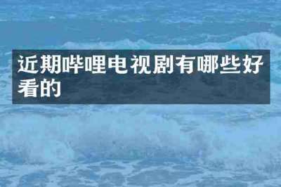 近期哔哩电视剧有哪些好看的