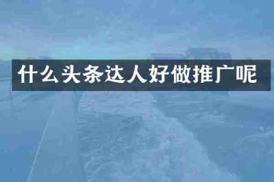 什么头条达人好做推广呢