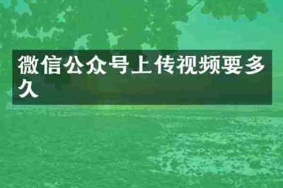 微信公众号上传视频要多久